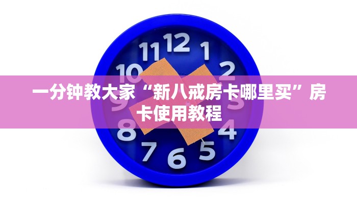 一分钟教大家“新八戒房卡哪里买”房卡使用教程