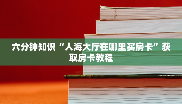 六分钟知识“人海大厅在哪里买房卡”获取房卡教程 六分钟知识“人海大厅在哪里买房卡”获取房卡教程