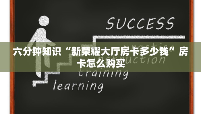 六分钟知识“新荣耀大厅房卡多少钱”房卡怎么购买 六分钟知识“新荣耀大厅房卡多少钱”房卡怎么购买