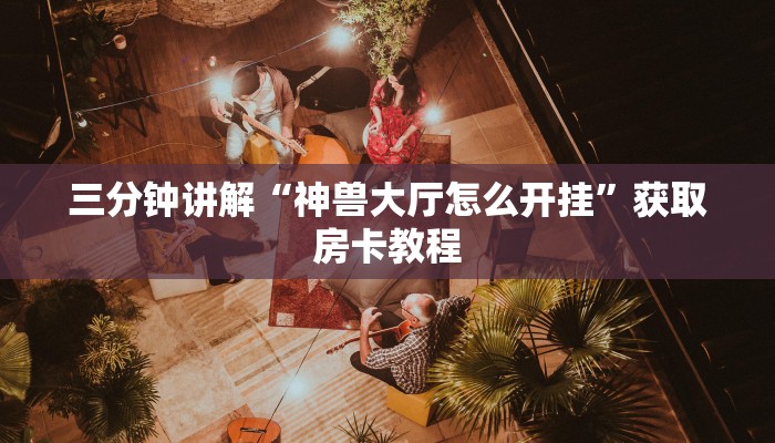 三分钟了解“神兽大厅到底有挂没”链接房卡在哪里获取