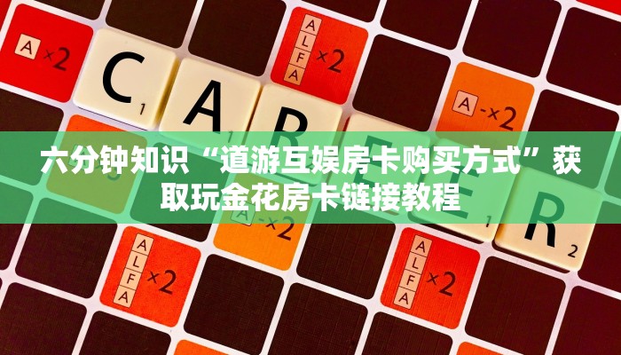 六分钟知识“道游互娱房卡购买方式”获取玩金花房卡链接教程