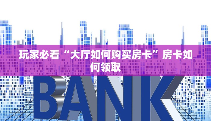 玩家必看“大厅如何购买房卡”房卡如何领取