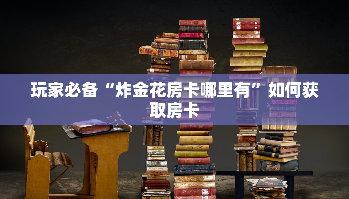 玩家必备“炸金花房卡哪里有”如何获取房卡