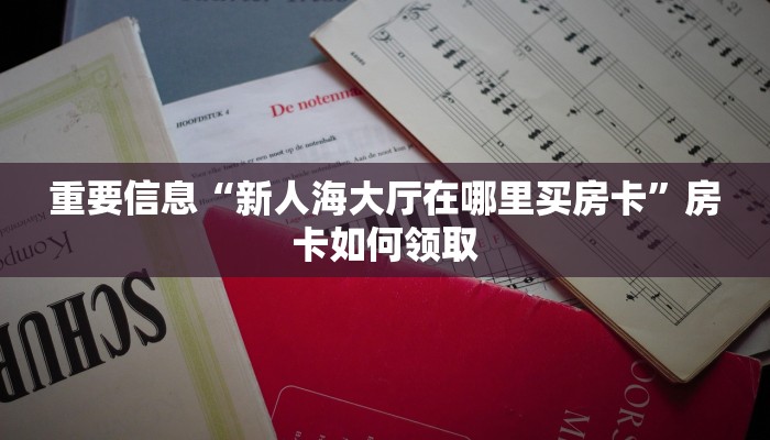 重要信息“新人海大厅在哪里买房卡”房卡如何领取
