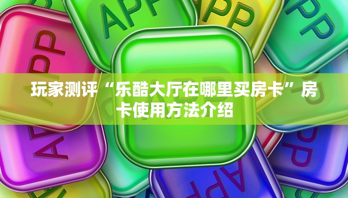 三分钟讲解“乐酷聊天大厅”获取房卡方式 三分钟讲解“乐酷聊天大厅”获取房卡方式