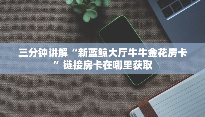 三分钟讲解“新蓝鲸大厅牛牛金花房卡”链接房卡在哪里获取