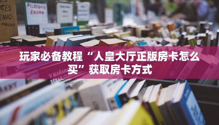 玩家必备教程“人皇大厅正版房卡怎么买”获取房卡方式