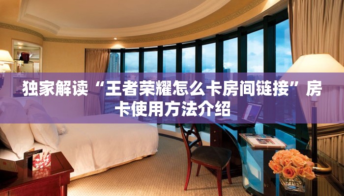 独家解读“王者荣耀怎么卡房间链接”房卡使用方法介绍