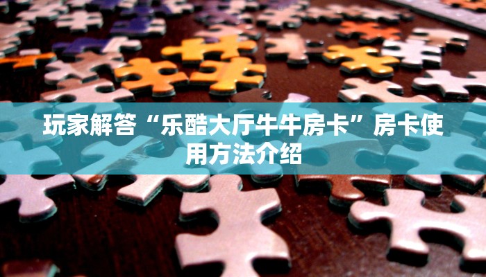 玩家解答“乐酷大厅牛牛房卡”房卡使用方法介绍