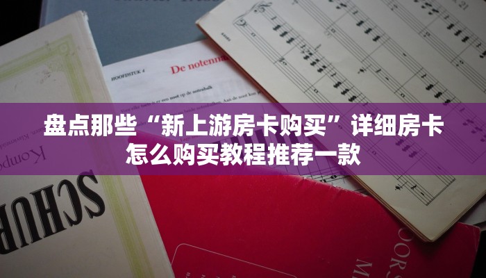 盘点那些“新上游房卡购买”详细房卡怎么购买教程推荐一款
