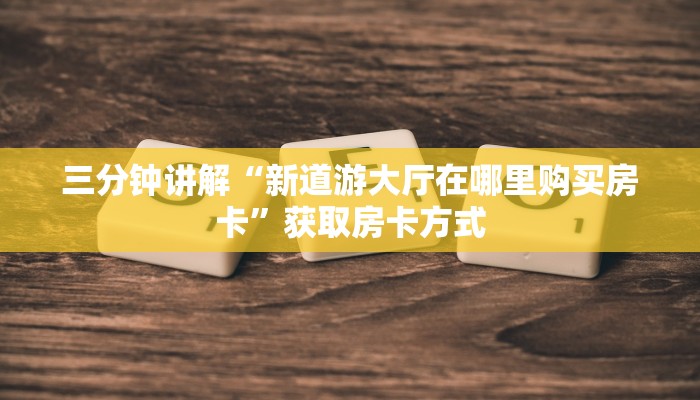 三分钟讲解“新道游大厅在哪里购买房卡”获取房卡方式