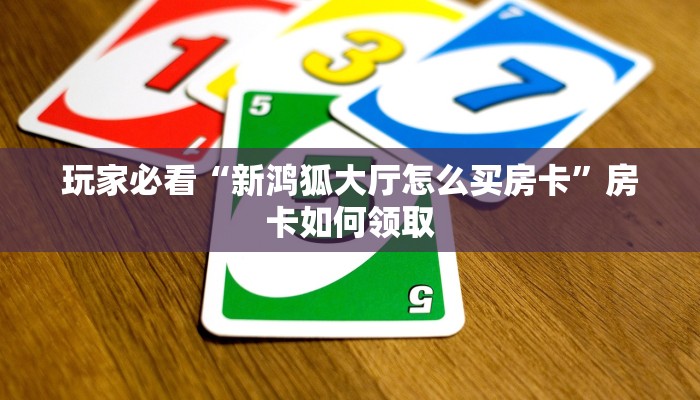 玩家必看“新鸿狐大厅怎么买房卡”房卡如何领取