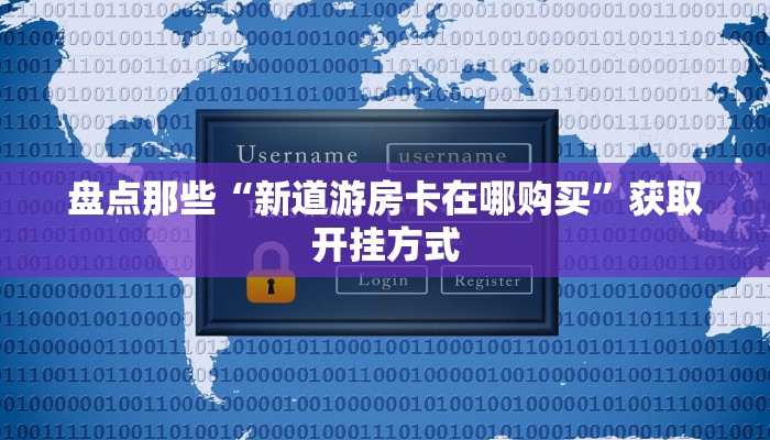 盘点那些“新道游房卡在哪购买”获取开挂方式