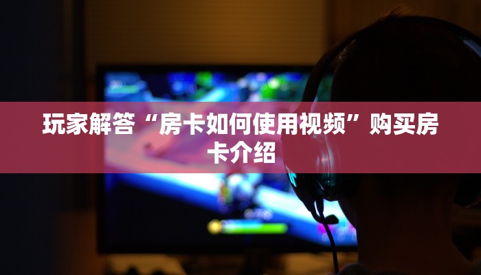 玩家解答“房卡如何使用视频”购买房卡介绍