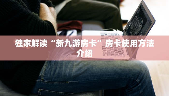 独家解读“新九游房卡”房卡使用方法介绍
