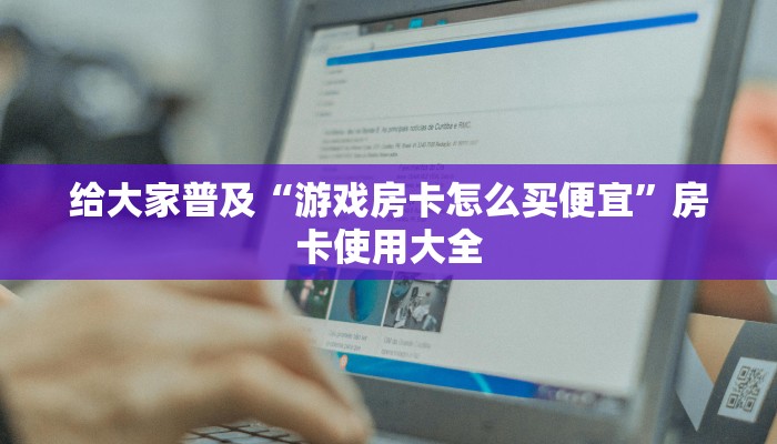 给大家普及“游戏房卡怎么买便宜”房卡使用大全