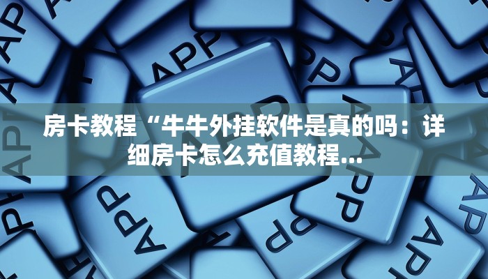 房卡教程“牛牛外挂软件是真的吗：详细房卡怎么充值教程...