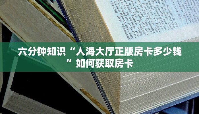 六分钟知识“人海大厅正版房卡多少钱”如何获取房卡
