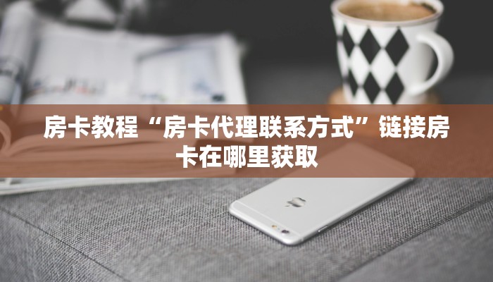 房卡教程“房卡代理联系方式”链接房卡在哪里获取