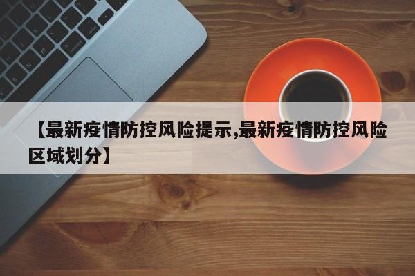【最新疫情防控风险提示,最新疫情防控风险区域划分】