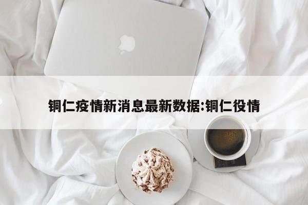 铜仁疫情新消息最新数据:铜仁役情