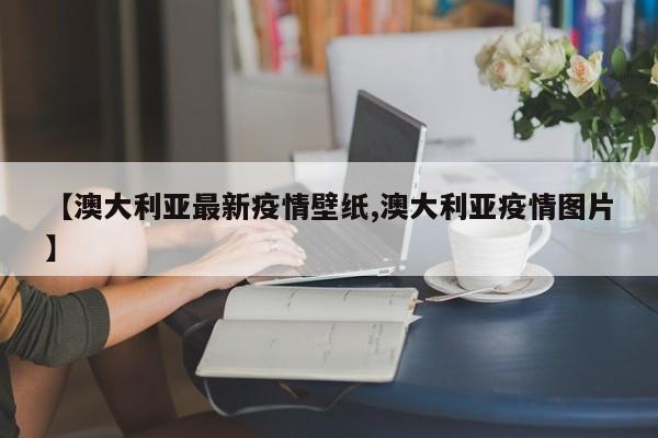 【澳大利亚最新疫情壁纸,澳大利亚疫情图片】