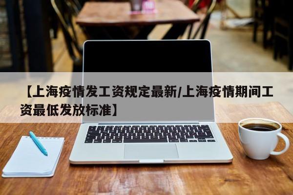 【上海疫情发工资规定最新/上海疫情期间工资最低发放标准】
