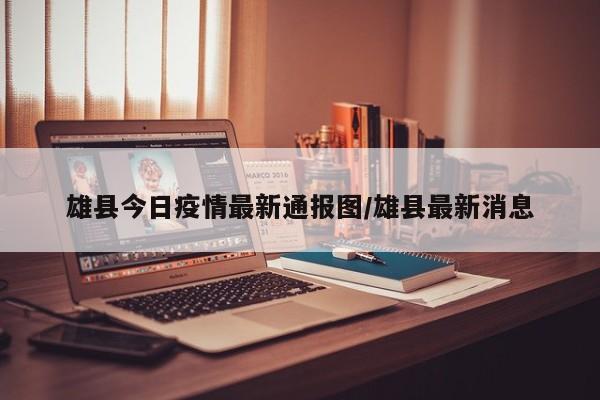 雄县今日疫情最新通报图/雄县最新消息