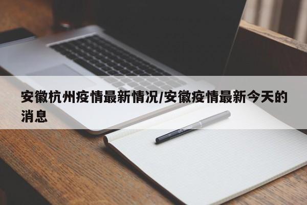 安徽杭州疫情最新情况/安徽疫情最新今天的消息