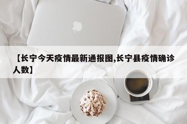 【长宁今天疫情最新通报图,长宁县疫情确诊人数】