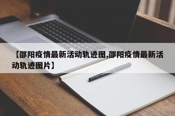 【邵阳疫情最新活动轨迹图,邵阳疫情最新活动轨迹图片】