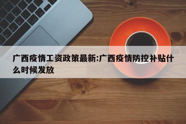 广西疫情工资政策最新:广西疫情防控补贴什么时候发放