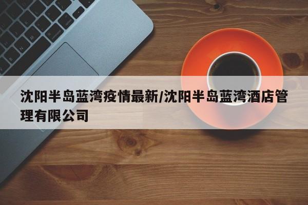 沈阳半岛蓝湾疫情最新/沈阳半岛蓝湾酒店管理有限公司