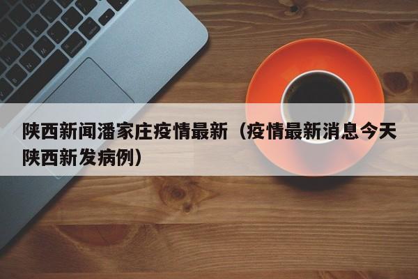 陕西新闻潘家庄疫情最新（疫情最新消息今天陕西新发病例）