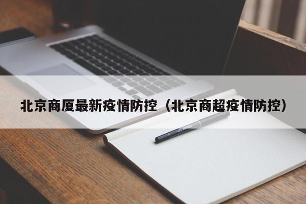 北京商厦最新疫情防控（北京商超疫情防控）