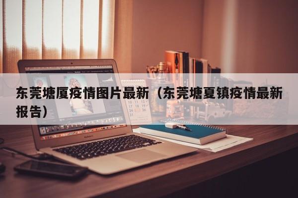 东莞塘厦疫情图片最新（东莞塘夏镇疫情最新报告）
