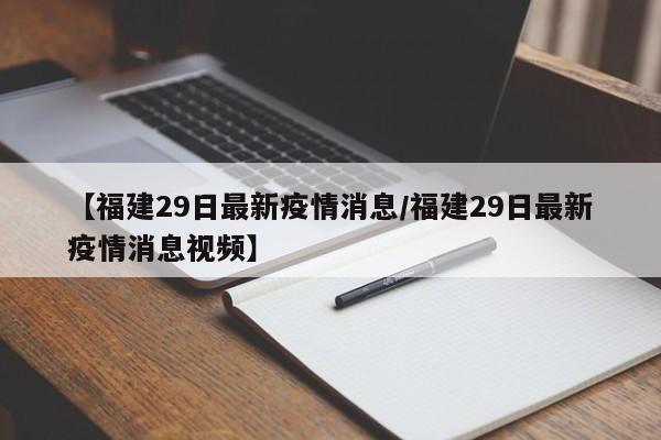 【福建29日最新疫情消息/福建29日最新疫情消息视频】