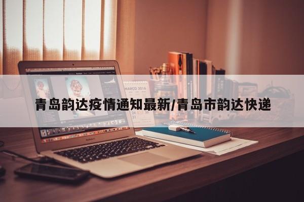 青岛韵达疫情通知最新/青岛市韵达快递