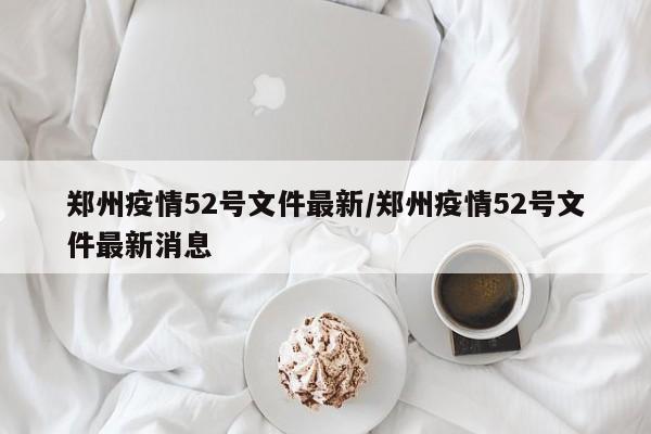 郑州疫情52号文件最新/郑州疫情52号文件最新消息