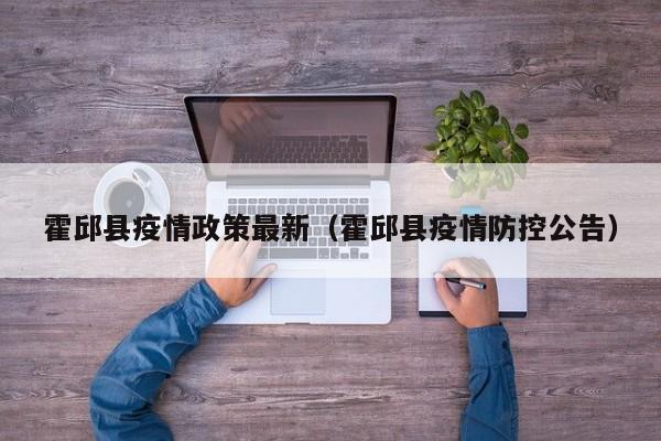 霍邱县疫情政策最新（霍邱县疫情防控公告）