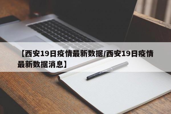 【西安19日疫情最新数据/西安19日疫情最新数据消息】