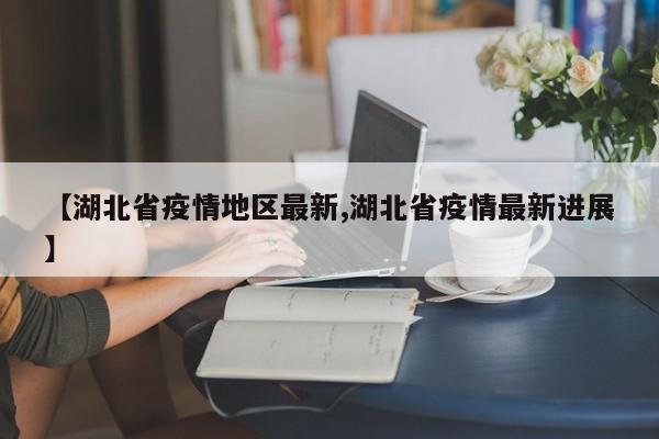 【湖北省疫情地区最新,湖北省疫情最新进展】