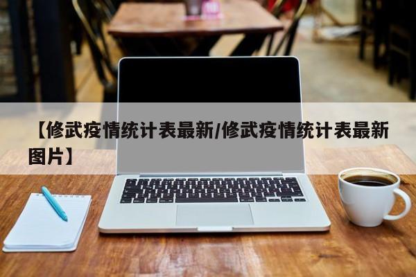 【修武疫情统计表最新/修武疫情统计表最新图片】