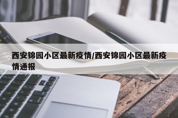 西安锦园小区最新疫情/西安锦园小区最新疫情通报