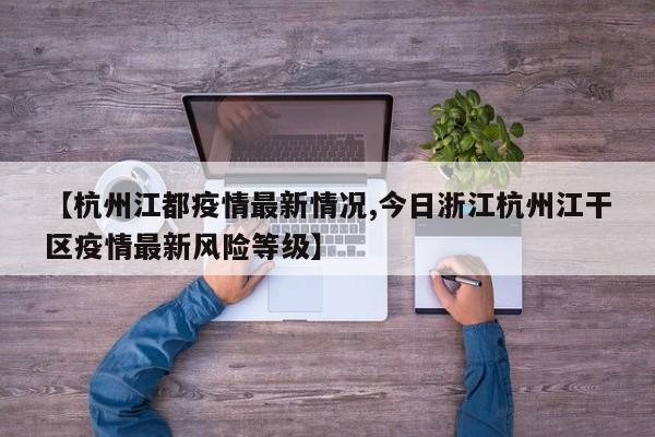 【杭州江都疫情最新情况,今日浙江杭州江干区疫情最新风险等级】