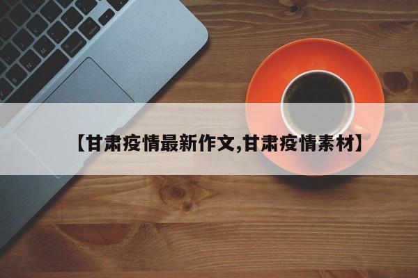 【甘肃疫情最新作文,甘肃疫情素材】