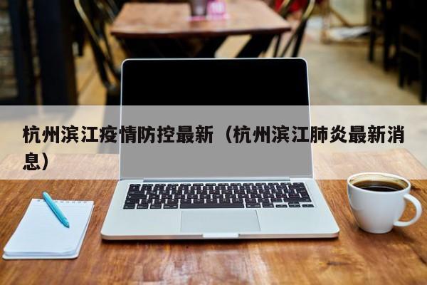 杭州滨江疫情防控最新（杭州滨江肺炎最新消息）