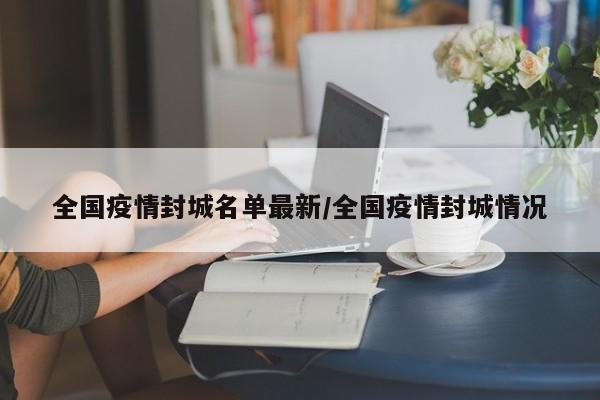 全国疫情封城名单最新/全国疫情封城情况