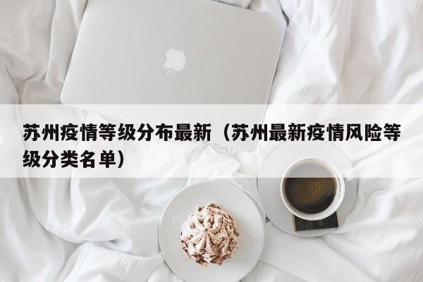 苏州疫情等级分布最新（苏州最新疫情风险等级分类名单）
