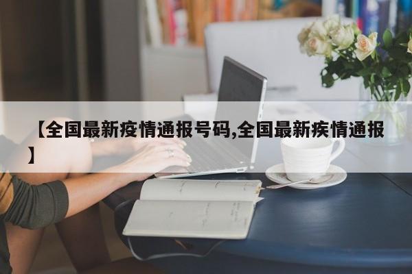 【全国最新疫情通报号码,全国最新疾情通报】